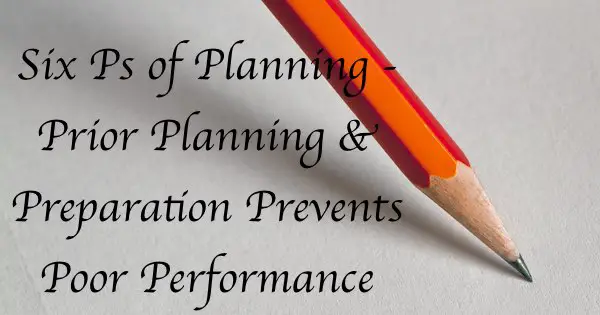 Six Ps of Planning – Prior Planning & Preparation Prevents Poor Performance